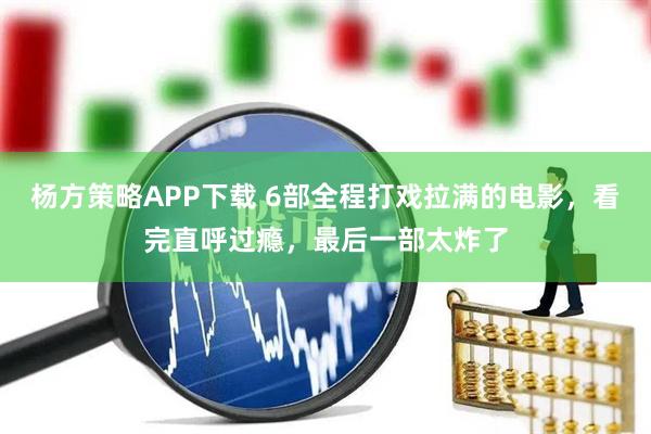 杨方策略APP下载 6部全程打戏拉满的电影，看完直呼过瘾，最后一部太炸了