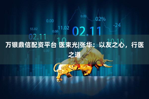 万银鼎信配资平台 医束光|张华：以友之心，行医之道