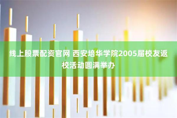 线上股票配资官网 西安培华学院2005届校友返校活动圆满举办