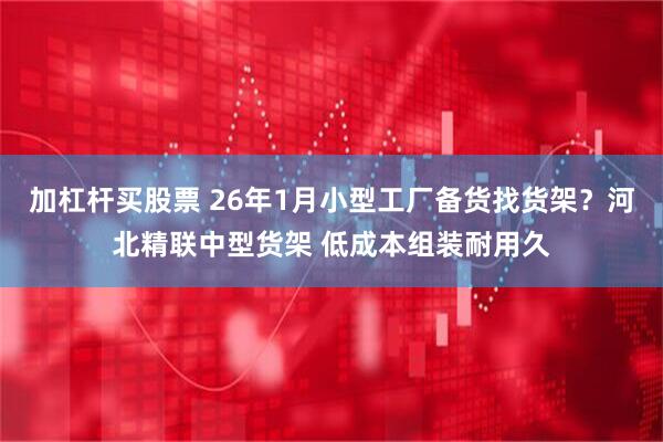 加杠杆买股票 26年1月小型工厂备货找货架？河北精联中型货架 低成本组装耐用久
