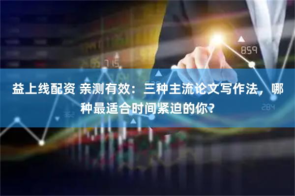 益上线配资 亲测有效：三种主流论文写作法，哪种最适合时间紧迫的你？