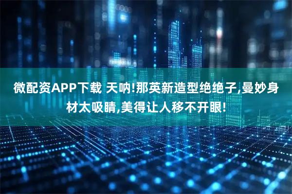 微配资APP下载 天呐!那英新造型绝绝子,曼妙身材太吸睛,美得让人移不开眼!