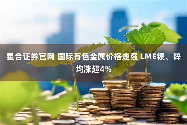 星合证券官网 国际有色金属价格走强 LME镍、锌均涨超4%