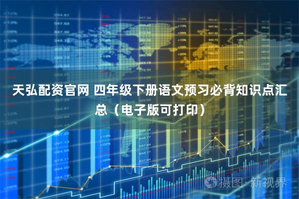 天弘配资官网 四年级下册语文预习必背知识点汇总（电子版可打印）