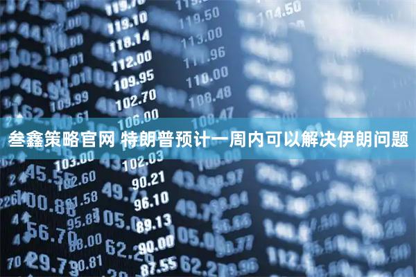 叁鑫策略官网 特朗普预计一周内可以解决伊朗问题